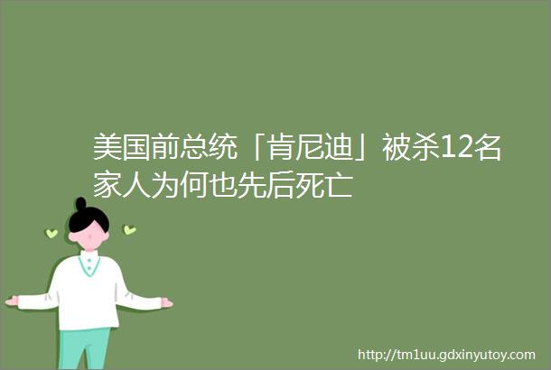 美国前总统「肯尼迪」被杀12名家人为何也先后死亡